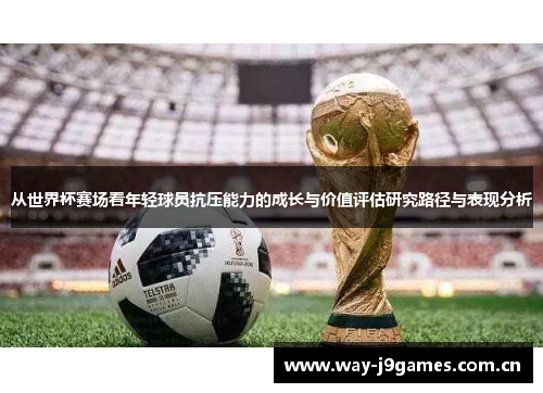 从世界杯赛场看年轻球员抗压能力的成长与价值评估研究路径与表现分析 从世界杯赛场看年轻球员抗压能力的成长与价值评估研究路径与表现分析
