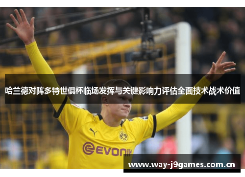 哈兰德对阵多特世俱杯临场发挥与关键影响力评估全面技术战术价值 哈兰德对阵多特世俱杯临场发挥与关键影响力评估全面技术战术价值