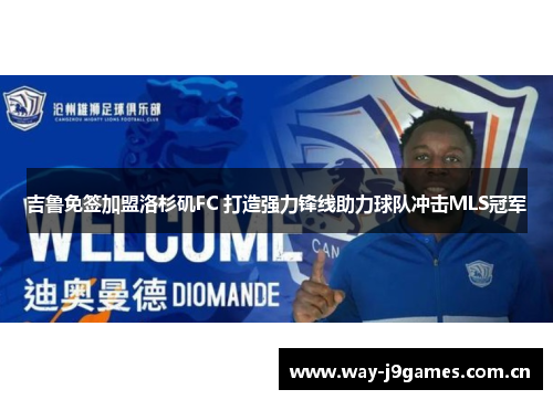 吉鲁免签加盟洛杉矶FC 打造强力锋线助力球队冲击MLS冠军 吉鲁免签加盟洛杉矶FC 打造强力锋线助力球队冲击MLS冠军