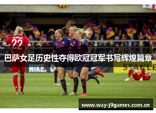 巴萨女足历史性夺得欧冠冠军书写辉煌篇章 巴萨女足历史性夺得欧冠冠军书写辉煌篇章