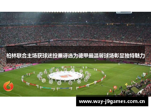 柏林联合主场获球迷投票评选为德甲最温馨球场彰显独特魅力 柏林联合主场获球迷投票评选为德甲最温馨球场彰显独特魅力